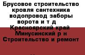 Брусовое строительство,кровля,сантехника,водопровод,заборы,ворота и т.д.  - Красноярский край, Минусинский р-н Строительство и ремонт » Услуги   